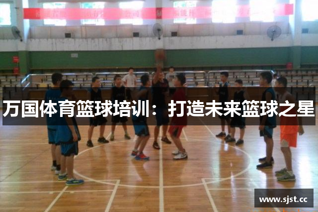 万国体育篮球培训：打造未来篮球之星
